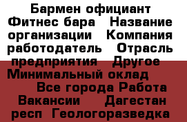 Бармен-официант Фитнес-бара › Название организации ­ Компания-работодатель › Отрасль предприятия ­ Другое › Минимальный оклад ­ 15 000 - Все города Работа » Вакансии   . Дагестан респ.,Геологоразведка п.